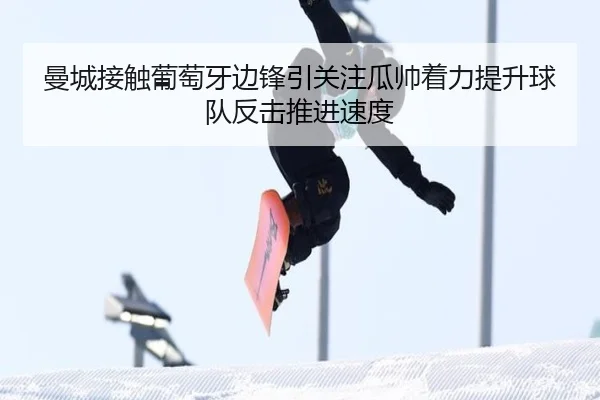 曼城接触葡萄牙边锋引关注瓜帅着力提升球队反击推进速度