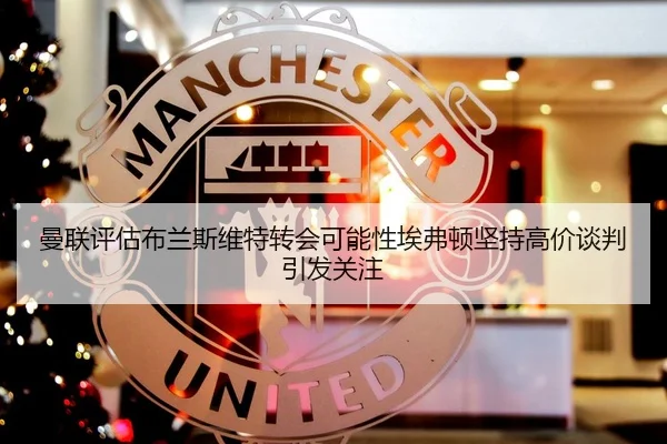 曼联评估布兰斯维特转会可能性埃弗顿坚持高价谈判引发关注